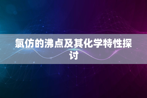 氯仿的沸点及其化学特性探讨