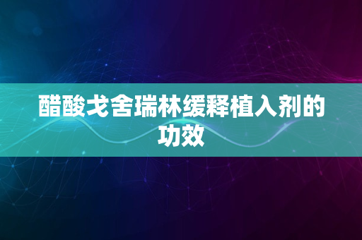 醋酸戈舍瑞林缓释植入剂的功效