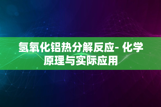 氢氧化铝热分解反应- 化学原理与实际应用