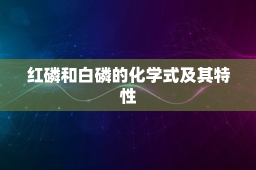 红磷和白磷的化学式及其特性