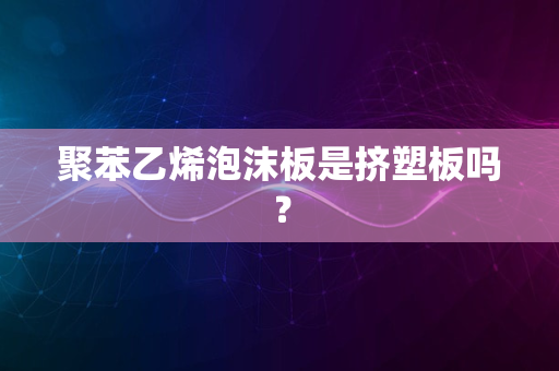 聚苯乙烯泡沫板是挤塑板吗？