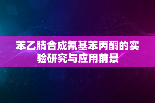 苯乙腈合成氰基苯丙酮的实验研究与应用前景