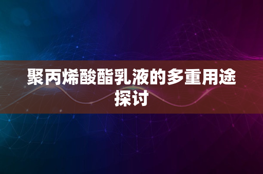 聚丙烯酸酯乳液的多重用途探讨