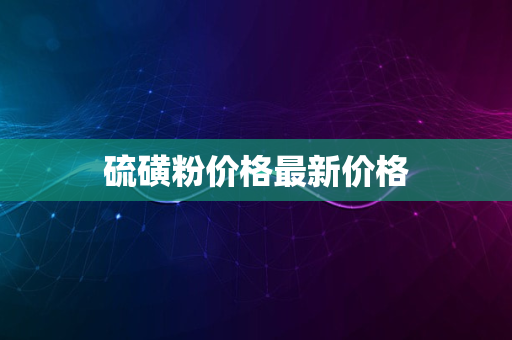 硫磺粉价格最新价格