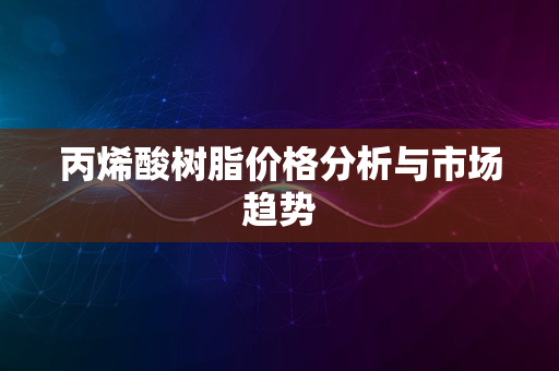 丙烯酸树脂价格分析与市场趋势