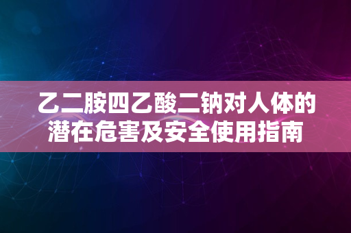 乙二胺四乙酸二钠对人体的潜在危害及安全使用指南