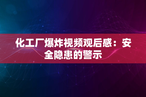 化工厂爆炸视频观后感：安全隐患的警示