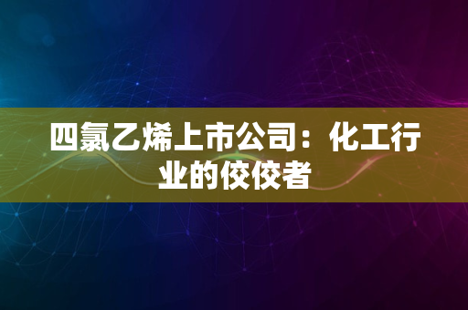 四氯乙烯上市公司：化工行业的佼佼者