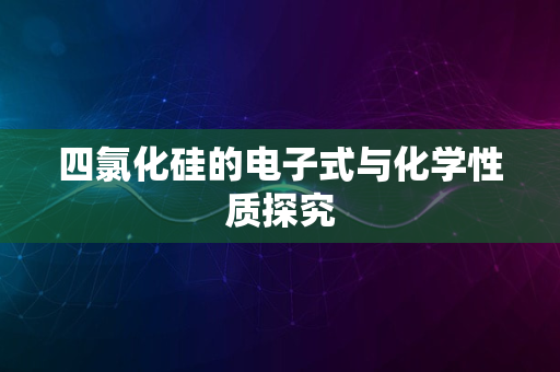 四氯化硅的电子式与化学性质探究