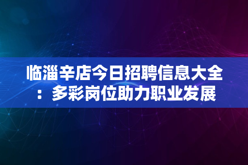 临淄辛店今日招聘信息大全：多彩岗位助力职业发展