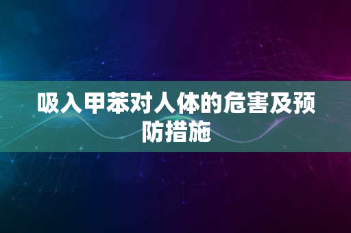 吸入甲苯对人体的危害及预防措施