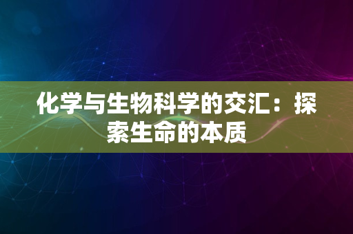 化学与生物科学的交汇：探索生命的本质