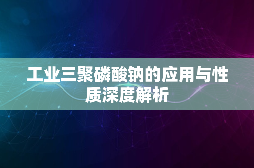 工业三聚磷酸钠的应用与性质深度解析