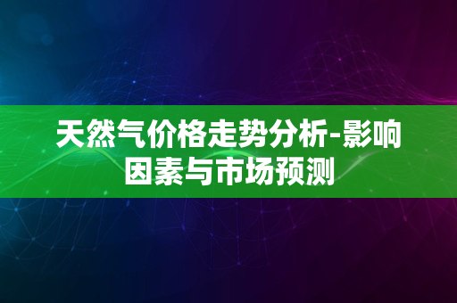 天然气价格走势分析-影响因素与市场预测