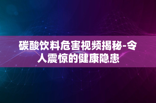 碳酸饮料危害视频揭秘-令人震惊的健康隐患