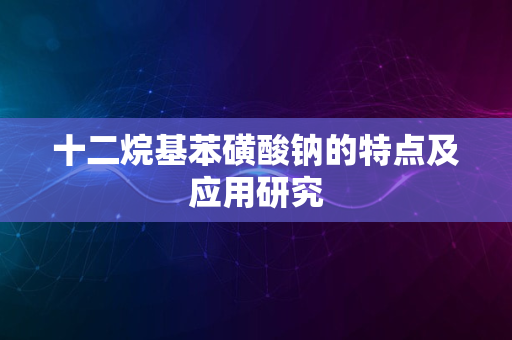 十二烷基苯磺酸钠的特点及应用研究