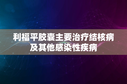 利福平胶囊主要治疗结核病及其他感染性疾病