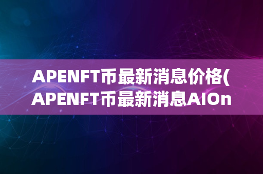 APENFT币最新消息价格(APENFT币最新消息AIOnzo)