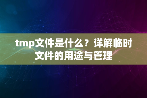 tmp文件是什么？详解临时文件的用途与管理