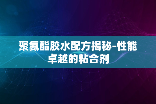 聚氨酯胶水配方揭秘-性能卓越的粘合剂