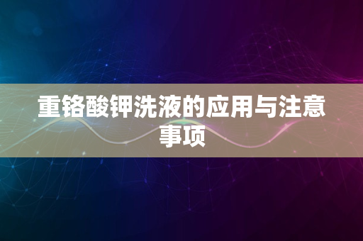 重铬酸钾洗液的应用与注意事项