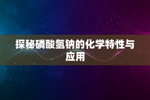 探秘磷酸氢钠的化学特性与应用