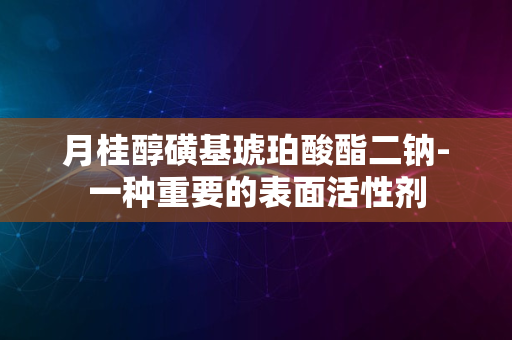 月桂醇磺基琥珀酸酯二钠-一种重要的表面活性剂