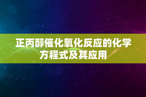 正丙醇催化氧化反应的化学方程式及其应用