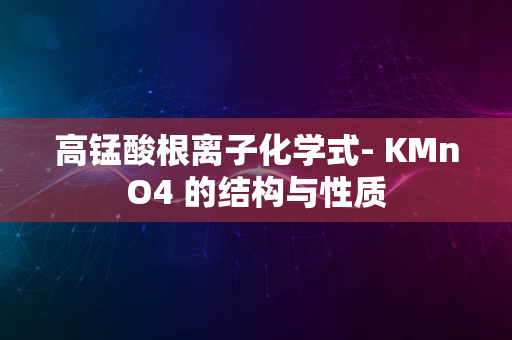 高锰酸根离子化学式- KMnO4 的结构与性质