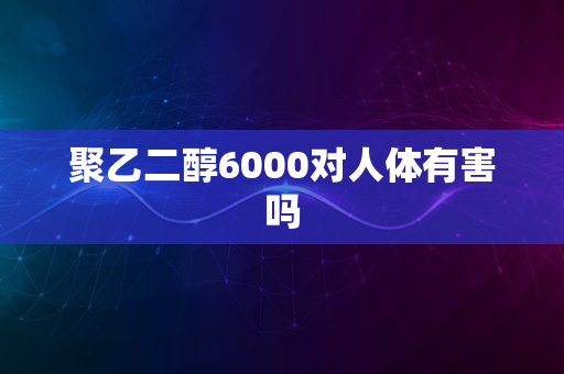 聚乙二醇6000对人体有害吗