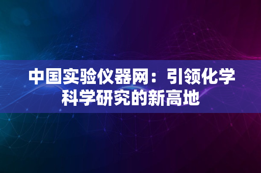 中国实验仪器网：引领化学科学研究的新高地