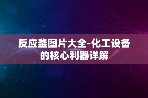 反应釜图片大全-化工设备的核心利器详解