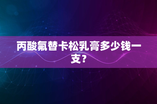 丙酸氟替卡松乳膏多少钱一支？