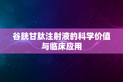 谷胱甘肽注射液的科学价值与临床应用