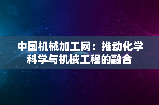 中国机械加工网：推动化学科学与机械工程的融合