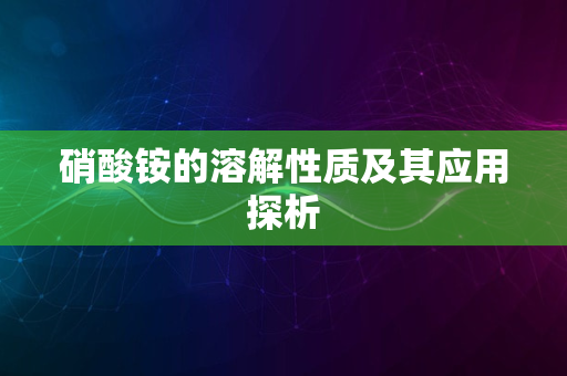 硝酸铵的溶解性质及其应用探析