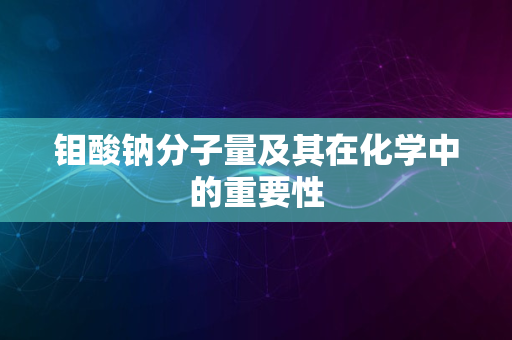 钼酸钠分子量及其在化学中的重要性