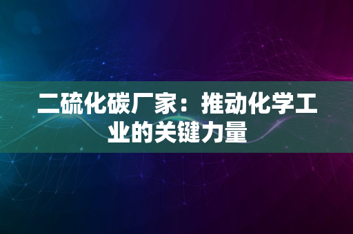 二硫化碳厂家：推动化学工业的关键力量