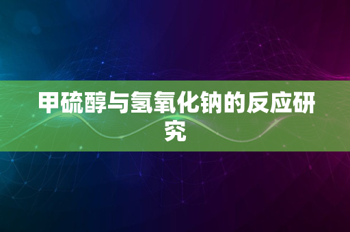 甲硫醇与氢氧化钠的反应研究