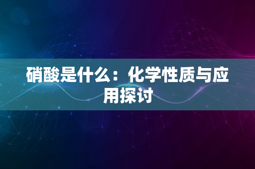 硝酸是什么：化学性质与应用探讨