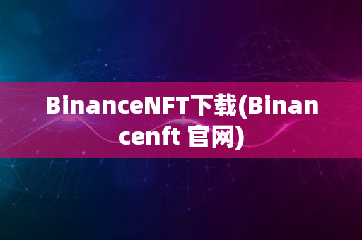 BinanceNFT下载(Binancenft 官网)