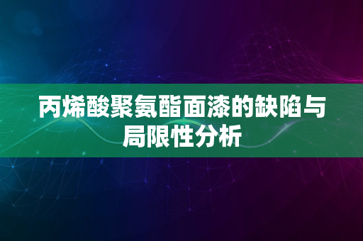 丙烯酸聚氨酯面漆的缺陷与局限性分析