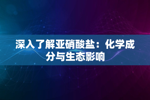 深入了解亚硝酸盐：化学成分与生态影响