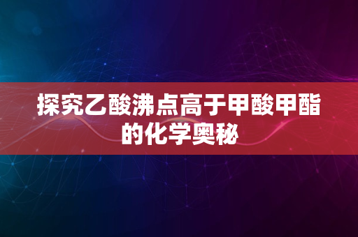 探究乙酸沸点高于甲酸甲酯的化学奥秘