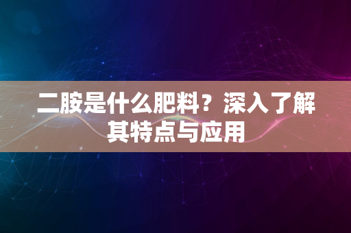 二胺是什么肥料？深入了解其特点与应用