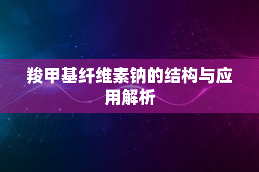 羧甲基纤维素钠的结构与应用解析