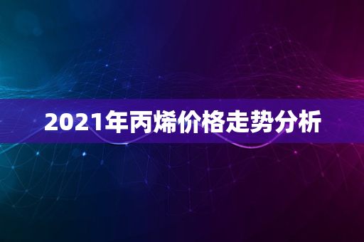 2021年丙烯价格走势分析