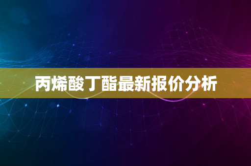 丙烯酸丁酯最新报价分析