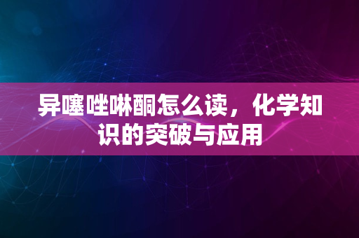 异噻唑啉酮怎么读，化学知识的突破与应用