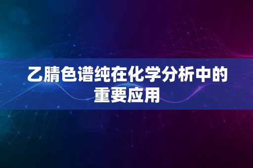 乙腈色谱纯在化学分析中的重要应用